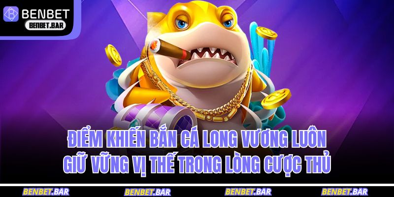 Điểm khiến bắn cá Long Vương luôn giữ vững vị thế trong lòng cược thủ 