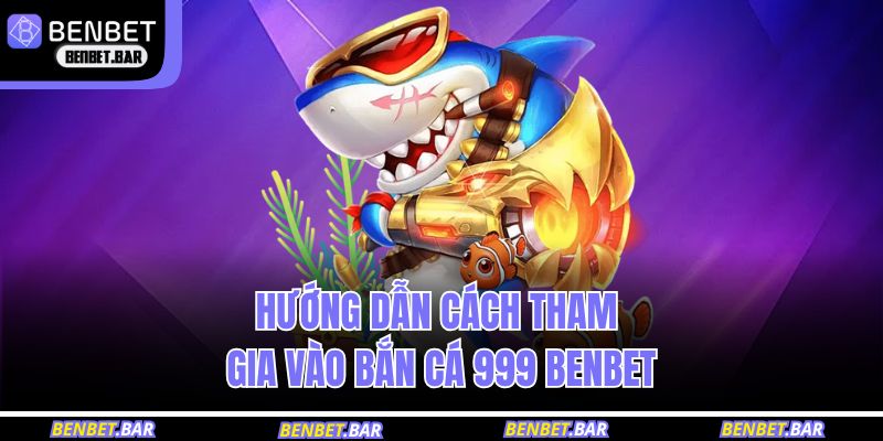 Hướng dẫn cách tham gia vào bắn cá 999 BENBET