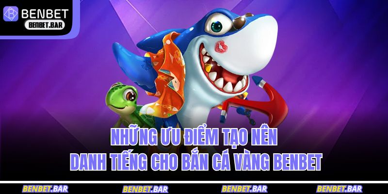 Những ưu điểm tạo nên danh tiếng cho bắn cá vàng BENBET