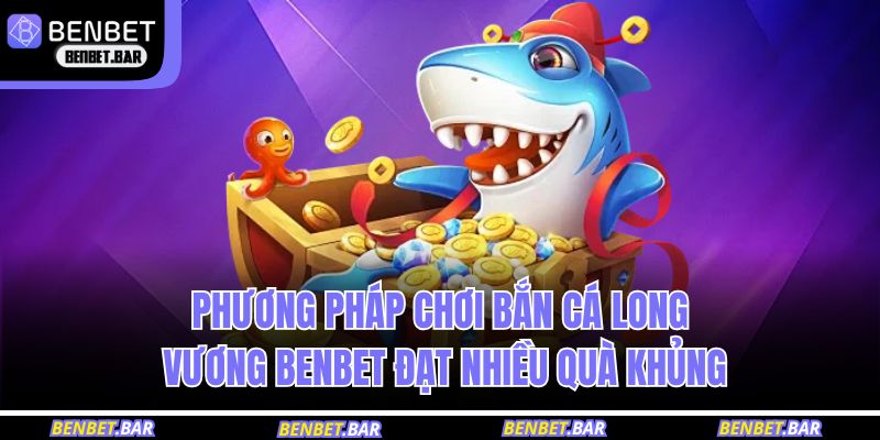 Phương pháp chơi bắn cá Long Vương BENBET đạt nhiều quà khủng